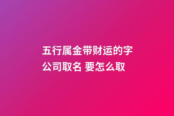五行属金带财运的字公司取名 要怎么取-第1张-公司起名-玄机派